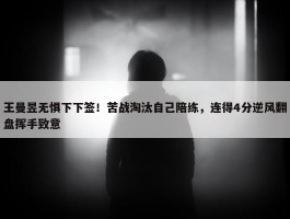 王曼昱无惧下下签！苦战淘汰自己陪练，连得4分逆风翻盘挥手致意