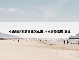 小米智能家居离线怎么用 小米智能家居 离线