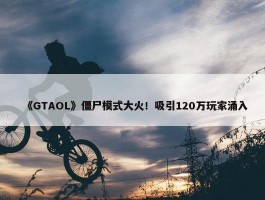 《GTAOL》僵尸模式大火！吸引120万玩家涌入