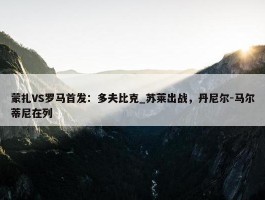 蒙扎VS罗马首发：多夫比克_苏莱出战，丹尼尔-马尔蒂尼在列