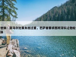 世体：亚马尔比赛负担过重，巴萨曾要求西班牙队让他轮休