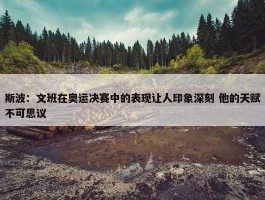 斯波：文班在奥运决赛中的表现让人印象深刻 他的天赋不可思议