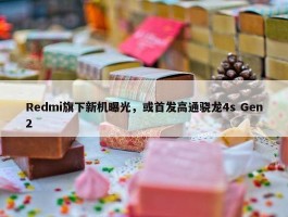 Redmi旗下新机曝光，或首发高通骁龙4s Gen2