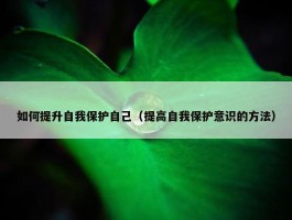 如何提升自我保护自己（提高自我保护意识的方法）