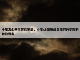 小度怎么共享智能家居，小度x8家庭成员如何共享控制智能设备