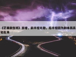 《芒果新生班》首播，前半程无趣，后半程因为剧本而高能起来