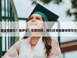 重返德国队？诺伊尔：无需担忧，我们还有鲍曼和努贝尔