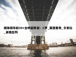 媒体排年龄39+全明星阵容：C罗_莫德里奇_卡索拉_弟媳在列