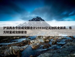 沪深两市今日成交额合计25930亿元创历史新高，东方财富成交额居首