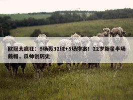 欧冠太疯狂：9场轰32球+5场惨案！22岁新星半场戴帽，瓜帅创历史