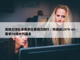 英格兰球队单赛季比赛场次排行：阿森纳1979-80赛季70场并列最多