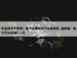 车企技术不开放！用户吐槽电动汽车维修贵_维修难：换个灯4S店要1.8万