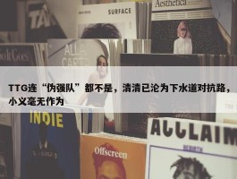 TTG连“伪强队”都不是，清清已沦为下水道对抗路，小义毫无作为