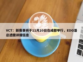 VCT：新赛事将于11月20日在成都举行，EDG潘总透露详细信息