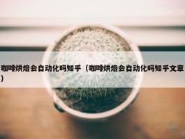 咖啡烘焙会自动化吗知乎（咖啡烘焙会自动化吗知乎文章）