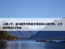 18胜2平！皇马西甲对阵塞尔塔连续20场不败，上次输球是在10年前