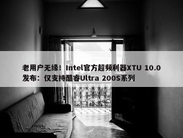 老用户无缘！Intel官方超频利器XTU 10.0发布：仅支持酷睿Ultra 200S系列