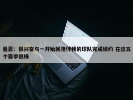 曼恩：很兴奋与一开始就陪伴我的球队完成续约 在这五个赛季很棒