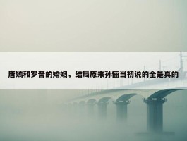 唐嫣和罗晋的婚姻，结局原来孙俪当初说的全是真的