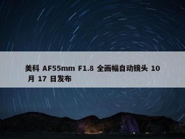 美科 AF55mm F1.8 全画幅自动镜头 10 月 17 日发布