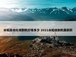 水稻自动化收割机价格多少 2021水稻收割机最新款