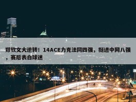 郑钦文大逆转！14ACE力克法网四强，挺进中网八强，赛后表白球迷