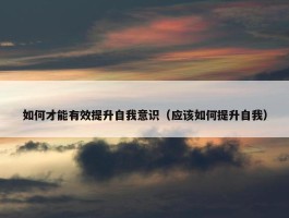 如何才能有效提升自我意识（应该如何提升自我）