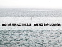 自动化液压泵站公司哪家强，液压泵站自动化控制系统