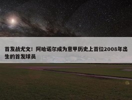 首发战尤文！阿哈诺尔成为意甲历史上首位2008年出生的首发球员