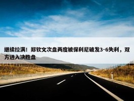 继续拉满！郑钦文次盘两度被保利尼破发3-6失利，双方进入决胜盘