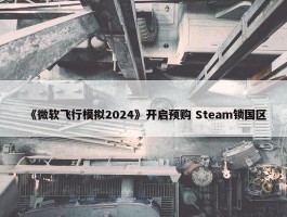 《微软飞行模拟2024》开启预购 Steam锁国区