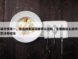 飙升榜笫一，连追四集深深被李沁沦陷，古偶剧这么拍何愁没有观众