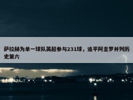 萨拉赫为单一球队英超参与231球，追平阿圭罗并列历史第六