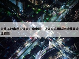 带队不败出现下课声？李金羽：只能说这届球迷对我要求比较高