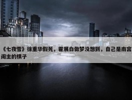 《七夜雪》徐重华假死，霍展白做梦没想到，自己是南宫阁主的棋子