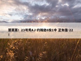 菜菜菜！23号秀AJ-约翰逊8投1中 正负值-22！