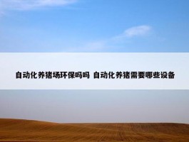 自动化养猪场环保吗吗 自动化养猪需要哪些设备