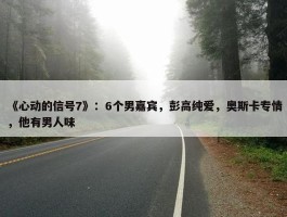 《心动的信号7》：6个男嘉宾，彭高纯爱，奥斯卡专情，他有男人味