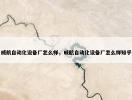 威航自动化设备厂怎么样，威航自动化设备厂怎么样知乎