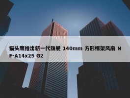 猫头鹰推出新一代旗舰 140mm 方形框架风扇 NF-A14x25 G2