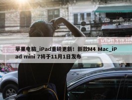 苹果电脑_iPad重磅更新！新款M4 Mac_iPad mini 7将于11月1日发布