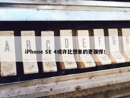 iPhone SE 4或许比想象的更强悍！