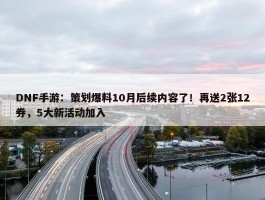 DNF手游：策划爆料10月后续内容了！再送2张12券，5大新活动加入