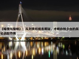 《暗夜与黎明》：从刘贵珩提出质疑，才明白林少白的舆论战起作用