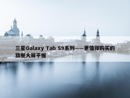 三星Galaxy Tab S9系列——更值得购买的旗舰大屏平板