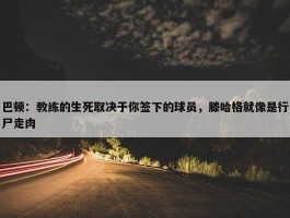 巴顿：教练的生死取决于你签下的球员，滕哈格就像是行尸走肉