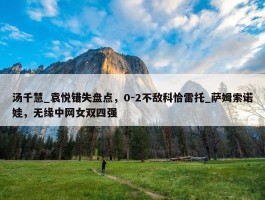 汤千慧_袁悦错失盘点，0-2不敌科恰雷托_萨姆索诺娃，无缘中网女双四强