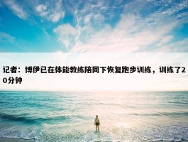 记者：博伊已在体能教练陪同下恢复跑步训练，训练了20分钟