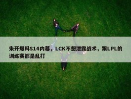 朱开爆料S14内幕，LCK不想泄露战术，跟LPL的训练赛都是乱打