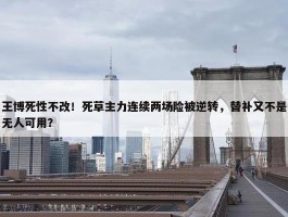 王博死性不改！死草主力连续两场险被逆转，替补又不是无人可用？